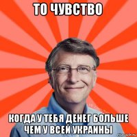 то чувство когда у тебя денег больше чем у всей украины