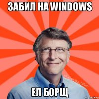 забил на windows ел борщ