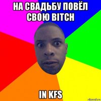 на свадьбу повёл свою bitch in kfs