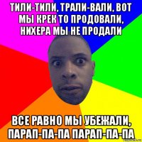 тили-тили, трали-вали, вот мы крек то продовали, нихера мы не продали все равно мы убежали, парап-па-па парап-па-па