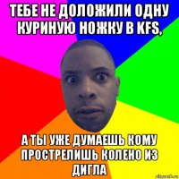 тебе не доложили одну куриную ножку в kfs, а ты уже думаешь кому прострелишь колено из дигла