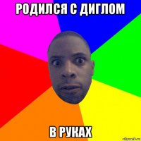 родился с диглом в руках