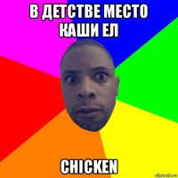 в детстве место каши ел chicken