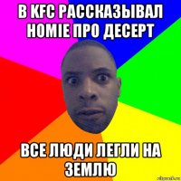 в kfc рассказывал homie про десерт все люди легли на землю