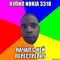 купил nokia 3310 начал с ней перестрелку