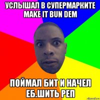 услышал в супермарките make it bun dem поймал бит и начел еб.шить реп