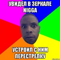 увидел в зеркале nigga устроил с ним перестрелку