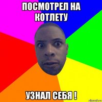 посмотрел на котлету узнал себя !