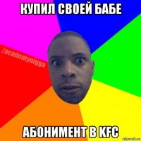 купил своей бабе абонимент в kfc