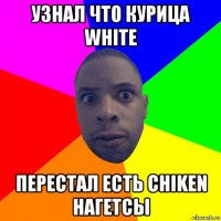 узнал что курица white перестал есть chiken нагетсы