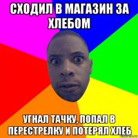 сходил в магазин за хлебом угнал тачку, попал в перестрелку и потерял хлеб