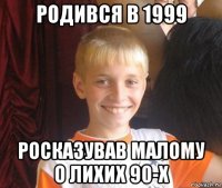 родився в 1999 росказував малому о лихих 90-х