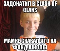 задонатил в clash of clans мамке сказал что на фонд школы