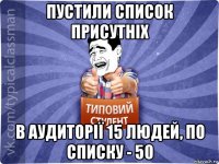 пустили список присутніх в аудиторії 15 людей, по списку - 50