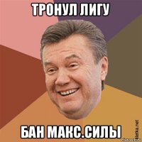 тронул лигу бан макс.силы