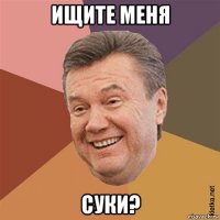 ищите меня суки?