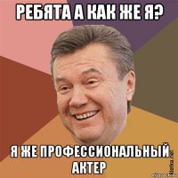 ребята а как же я? я же профессиональный актер