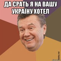 да срать я на вашу україну хотел 