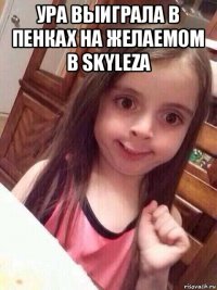 ура выиграла в пенках на желаемом в skyleza 