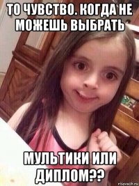 то чувство. когда не можешь выбрать мультики или диплом??