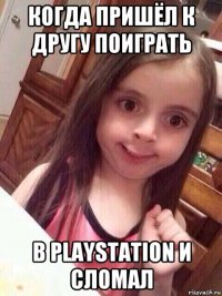 когда пришёл к другу поиграть в playstation и сломал