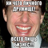 ни чего личного дружище! всего лишь бизнес!!!