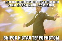 с детства воспитывался в образованной семье порядочными родителями вырос и стал террористом