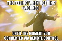 the feeling when nothing worked until the moment you connected via remote control