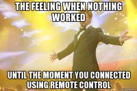 the feeling when nothing worked until the moment you connected using remote control
