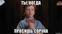 ты, когда просишь сорука