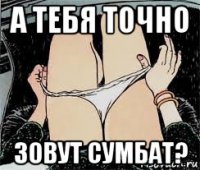 а тебя точно зовут сумбат?