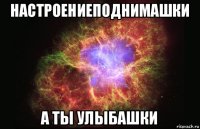 настроениеподнимашки а ты улыбашки