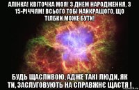 алінка! квіточка моя! з днем народження, з 15-річчям! всього тобі найкращого, що тілбки може бути! будь щасливою, адже такі люди, як ти, заслуговують на справжнє щастя !