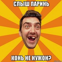 слыш паринь конь не нужон?