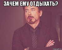 зачем ему отдыхать? 