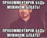 прокомментируй, будь мужиком, блеать! прокомментируй, будь мужиком, блеать!