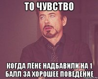 то чувство когда лёне надбавили на 1 балл за хорошее поведение