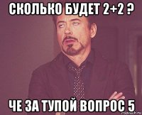 сколько будет 2+2 ? че за тупой вопрос 5