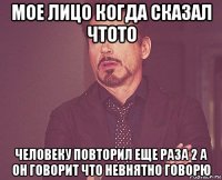 мое лицо когда сказал чтото человеку повторил еще раза 2 а он говорит что невнятно говорю