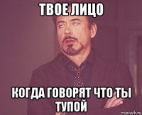 твое лицо когда говорят что ты тупой