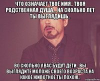 что означает твоё имя.. твоя родственная душа... на сколько лет ты выглядишь.. во сколько у вас будут дети.. вы выглядите моложе своего возраста.на какое животное ты похож..