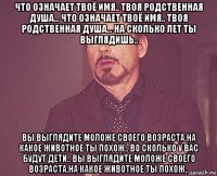 что означает твоё имя.. твоя родственная душа... что означает твоё имя.. твоя родственная душа... на сколько лет ты выглядишь.. вы выглядите моложе своего возраста.на какое животное ты похож.. во сколько у вас будут дети.. вы выглядите моложе своего возраста.на какое животное ты похож..