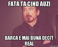 fata ta cind auzi barca e mai buna decit real