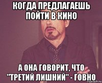 когда предлагаешь пойти в кино а она говорит, что "третий лишний" - говно