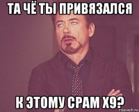 та чё ты привязался к этому срам х9?