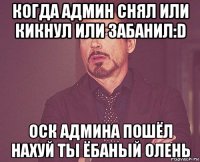 когда админ снял или кикнул или забанил:d оск админа пошёл нахуй ты ёбаный олень