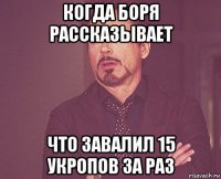 когда боря рассказывает что завалил 15 укропов за раз