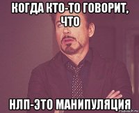 когда кто-то говорит, что нлп-это манипуляция