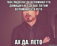 твоё лидо когда вспомнил что домашку не сделал, потом вспомнил что лето ах да. лето