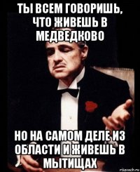 ты всем говоришь, что живешь в медведково но на самом деле из области и живешь в мытищах